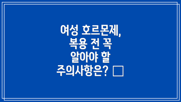 여성 호르몬제, 복용 전 꼭 알아야 할 주의사항은? 📝
