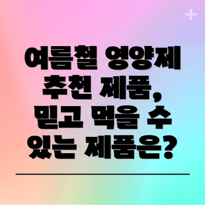 여름철 영양제 추천 제품, 믿고 먹을 수 있는 제품은?
